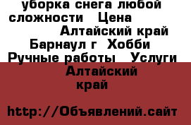 уборка снега любой сложности › Цена ­ 100-0000000000 - Алтайский край, Барнаул г. Хобби. Ручные работы » Услуги   . Алтайский край